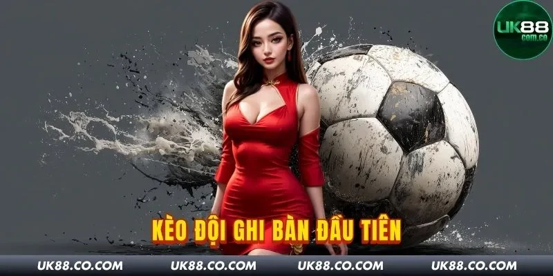 Kèo Đội Ghi Bàn Đầu Tiên - Cơ Hội Hốt Bạc Nhanh Tại UK88